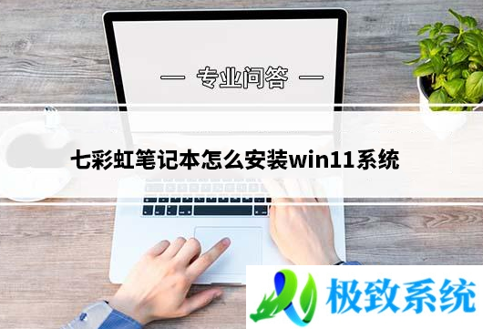 七彩虹笔记本怎么安装win11系统？七彩虹笔记本安装win11原版系统方法