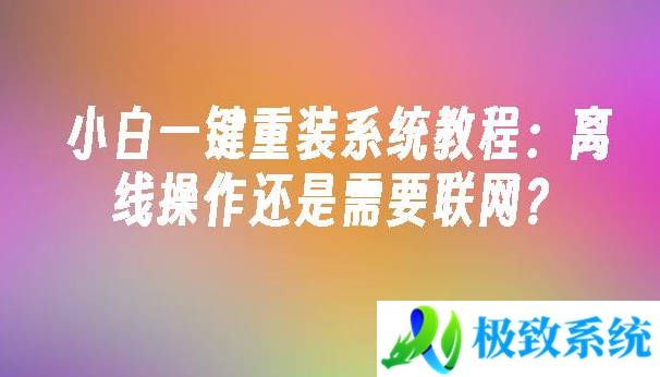 小白一键重装系统教程：离线操作还是需要联网？